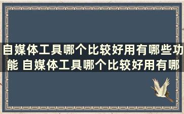 自媒体工具哪个比较好用有哪些功能 自媒体工具哪个比较好用有哪些功能